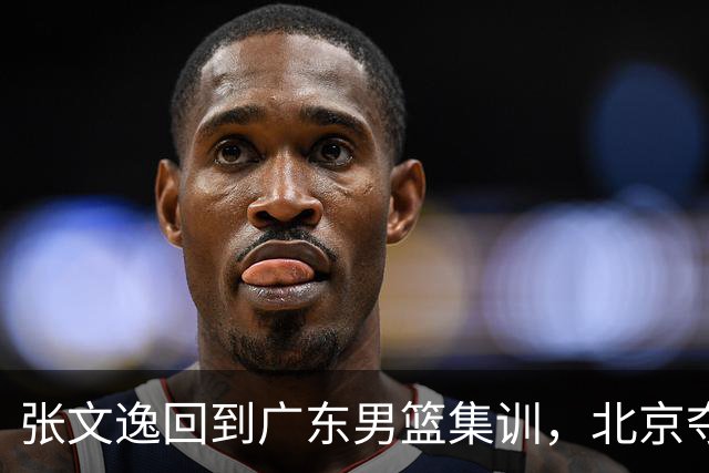 张文逸回到广东男篮集训，北京夺冠功勋确定退役，上海欲续约弗格