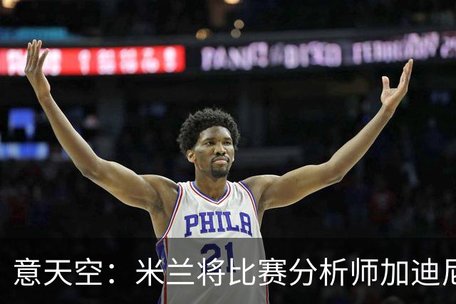 意天空：米兰将比赛分析师加迪尼尔提拔为球探主管